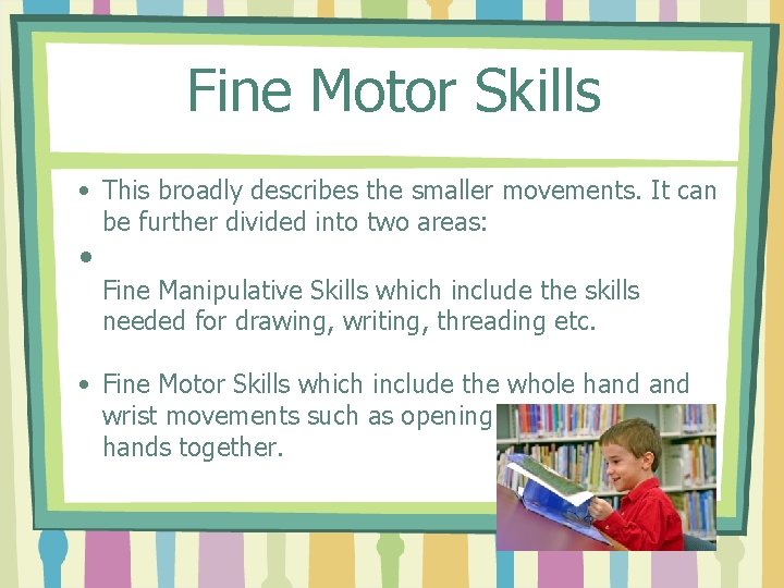 Fine Motor Skills • This broadly describes the smaller movements. It can be further