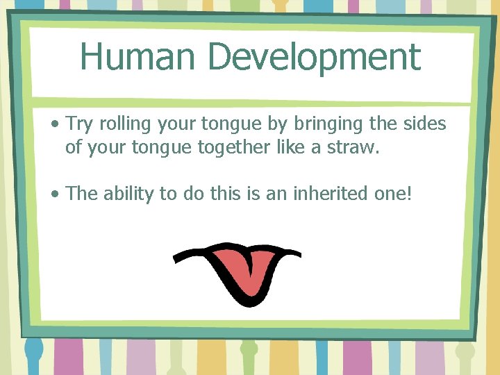 Human Development • Try rolling your tongue by bringing the sides of your tongue
