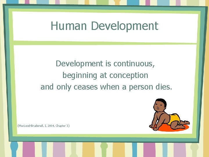 Human Development is continuous, beginning at conception and only ceases when a person dies.