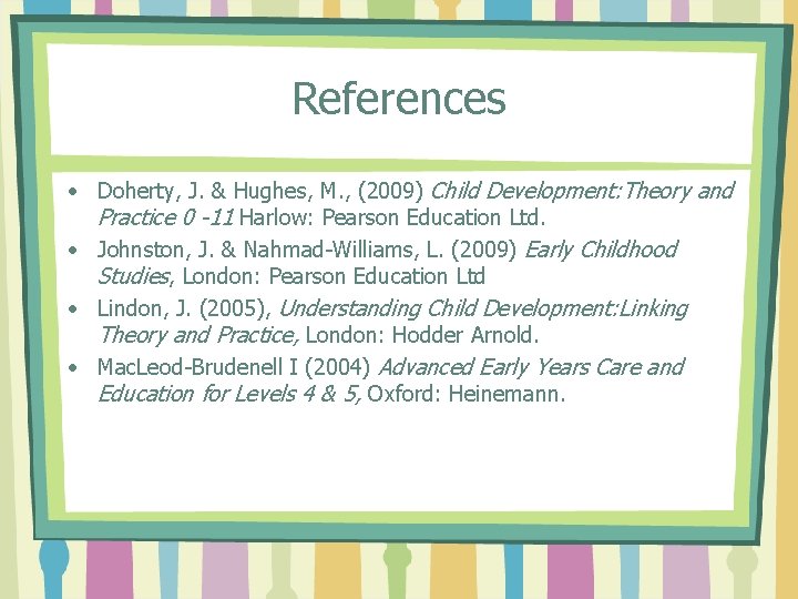References • Doherty, J. & Hughes, M. , (2009) Child Development: Theory and Practice