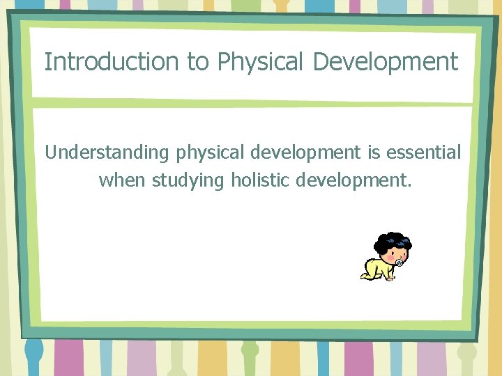 Introduction to Physical Development Understanding physical development is essential when studying holistic development. 