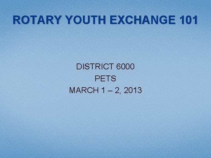ROTARY YOUTH EXCHANGE 101 DISTRICT 6000 PETS MARCH 1 – 2, 2013 