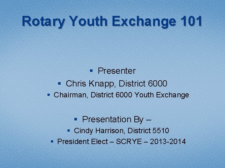 Rotary Youth Exchange 101 § Presenter § Chris Knapp, District 6000 § Chairman, District