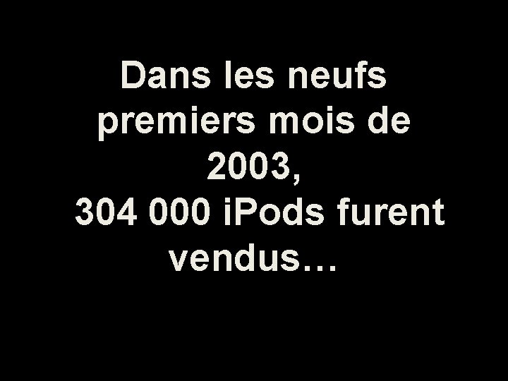 Dans les neufs premiers mois de 2003, 304 000 i. Pods furent vendus… 