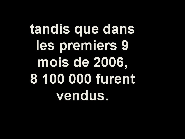 tandis que dans les premiers 9 mois de 2006, 8 100 000 furent vendus.