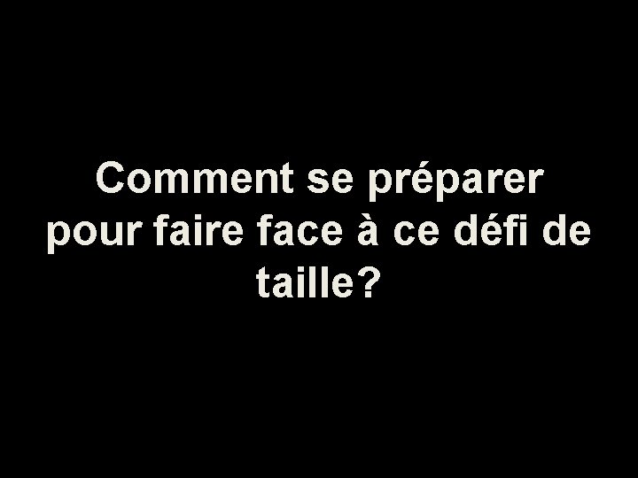 Comment se préparer pour faire face à ce défi de taille? 