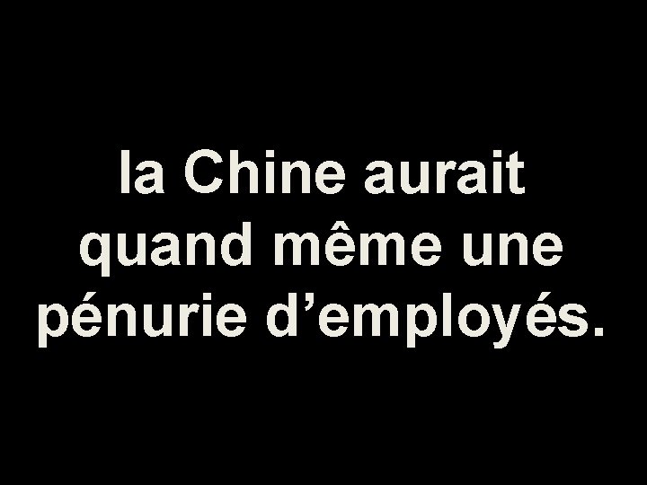 la Chine aurait quand même une pénurie d’employés. 