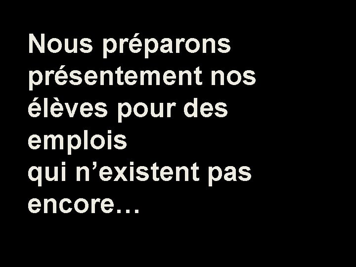 Nous préparons présentement nos élèves pour des emplois qui n’existent pas encore… 