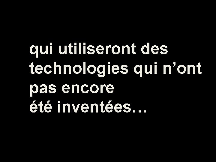 qui utiliseront des technologies qui n’ont pas encore été inventées… 