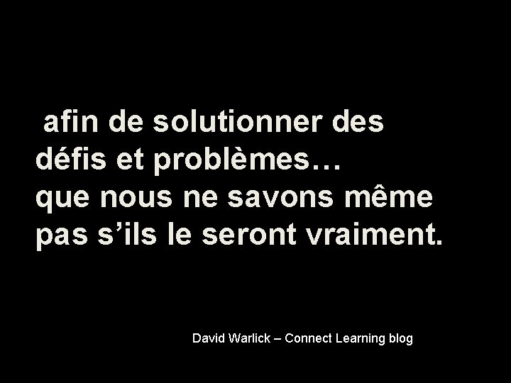 afin de solutionner des défis et problèmes… que nous ne savons même pas s’ils