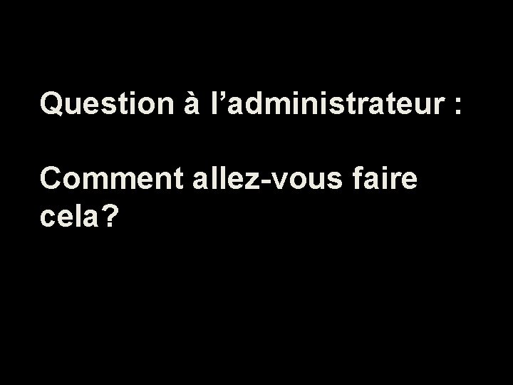 Question à l’administrateur : Comment allez-vous faire cela? 