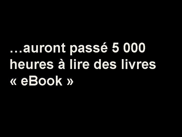 …auront passé 5 000 heures à lire des livres « e. Book » 