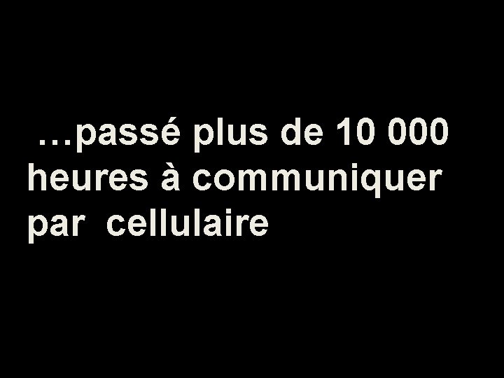 …passé plus de 10 000 heures à communiquer par cellulaire 