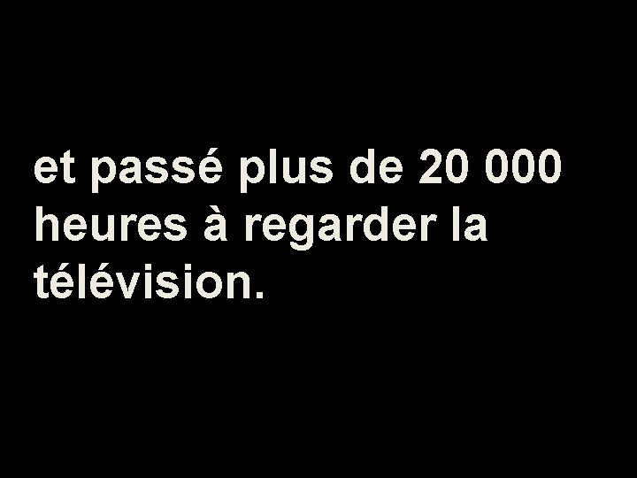 et passé plus de 20 000 heures à regarder la télévision. 