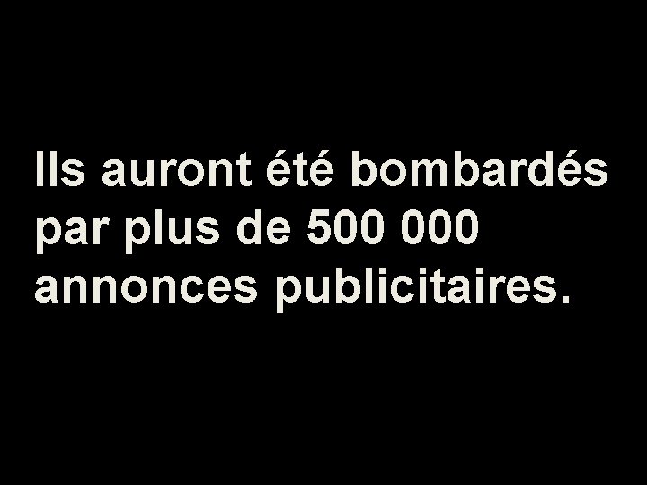 Ils auront été bombardés par plus de 500 000 annonces publicitaires. 