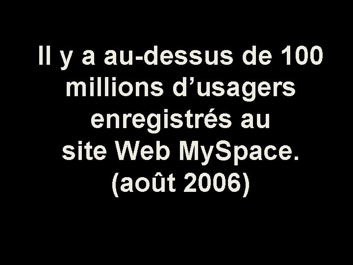 Il y a au-dessus de 100 millions d’usagers enregistrés au site Web My. Space.