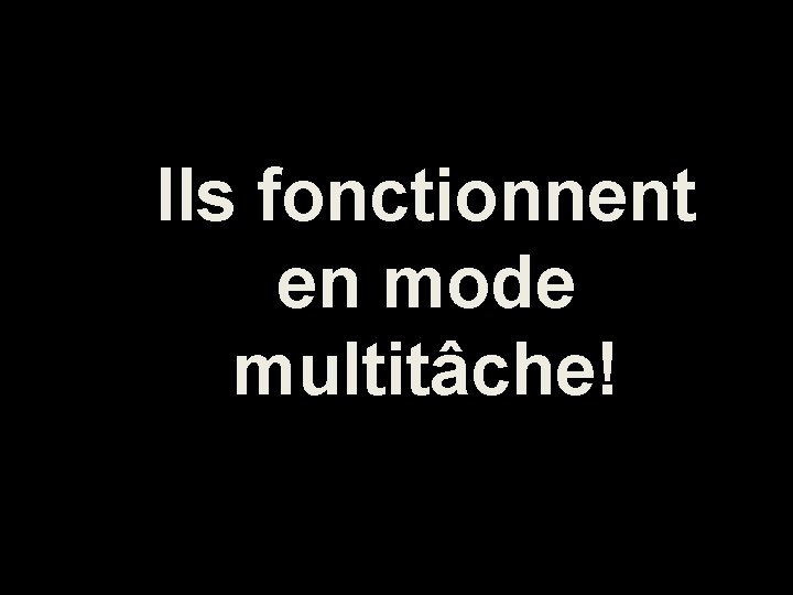 Ils fonctionnent en mode multitâche! 