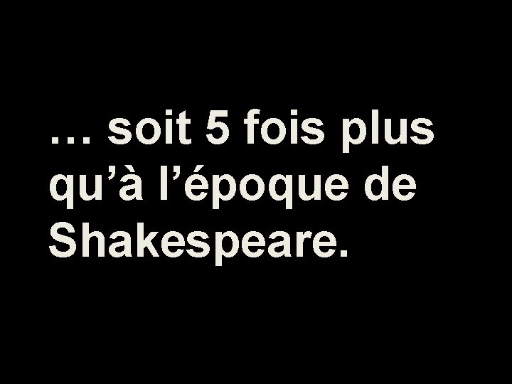 … soit 5 fois plus qu’à l’époque de Shakespeare. 