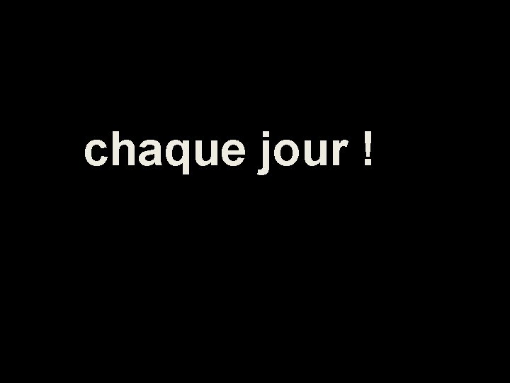 chaque jour ! 