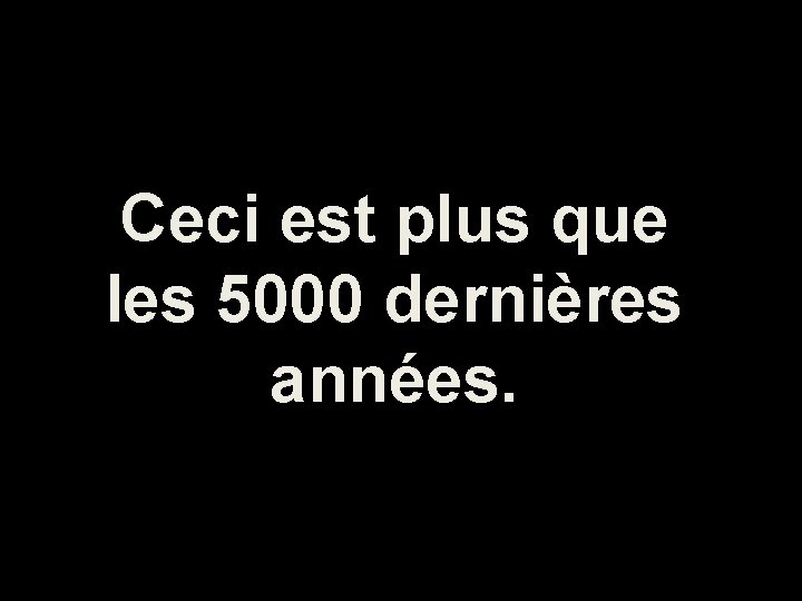 Ceci est plus que les 5000 dernières années. 