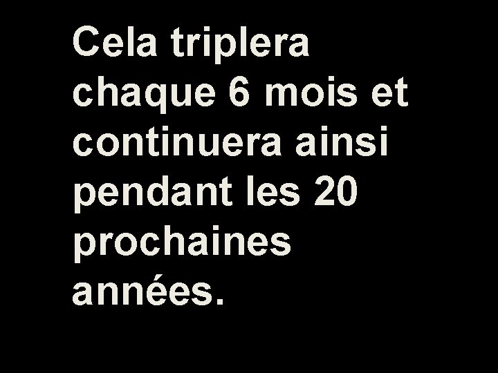 Cela triplera chaque 6 mois et continuera ainsi pendant les 20 prochaines années. 