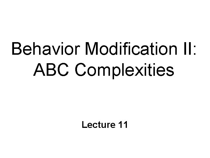 Behavior Modification II: ABC Complexities Lecture 11 