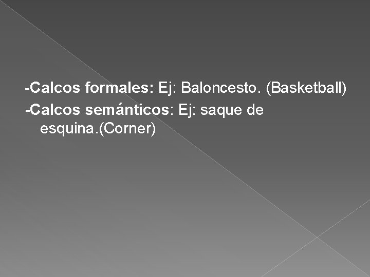 -Calcos formales: Ej: Baloncesto. (Basketball) -Calcos semánticos: Ej: saque de esquina. (Corner) 