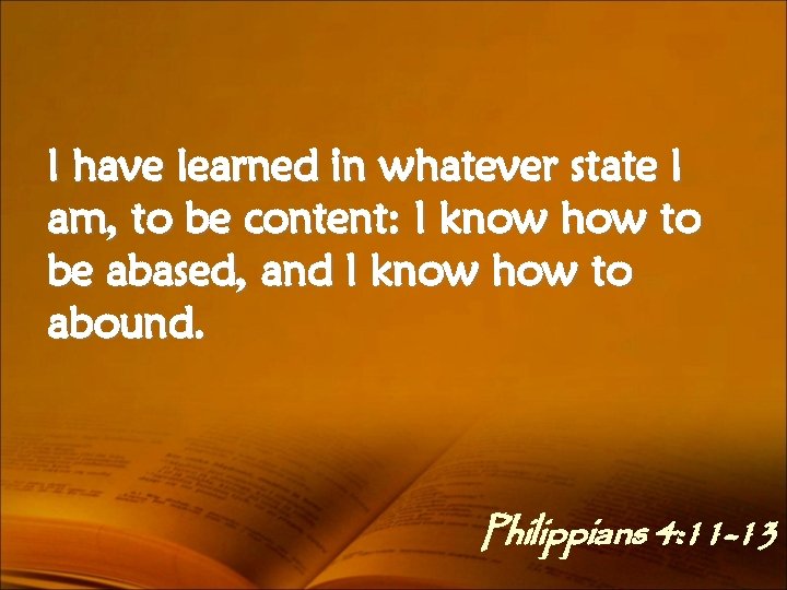 I have learned in whatever state I am, to be content: I know how