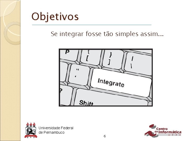 Objetivos Se integrar fosse tão simples assim. . . Universidade Federal de Pernambuco 6