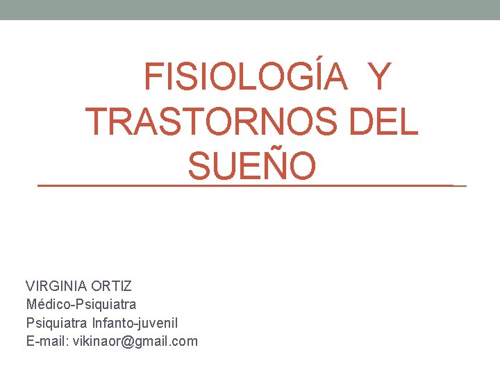 FISIOLOGÍA Y TRASTORNOS DEL SUEÑO VIRGINIA ORTIZ Médico-Psiquiatra Infanto-juvenil E-mail: vikinaor@gmail. com 