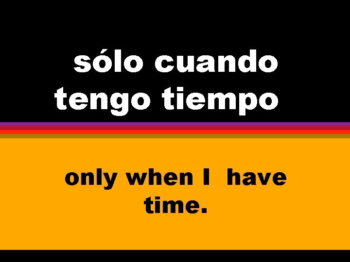 sólo cuando tengo tiempo ten only when I have time. 