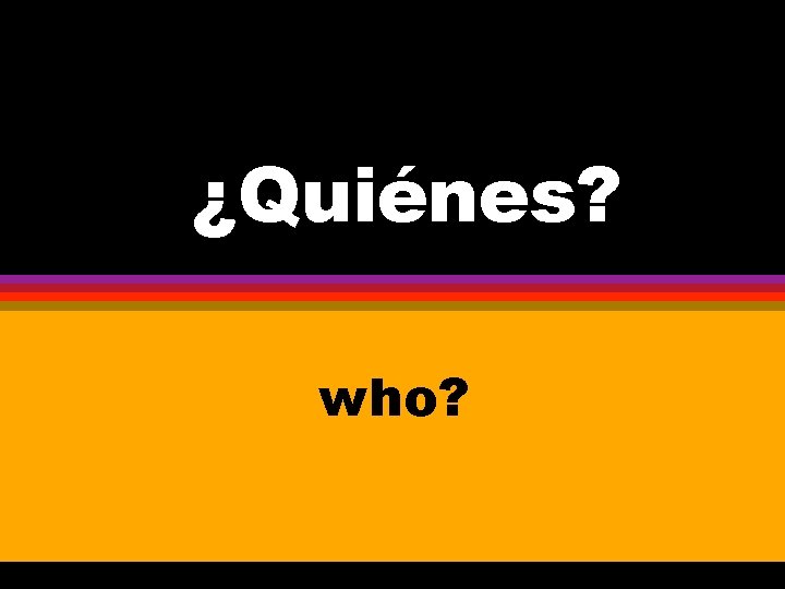 ¿Quiénes? who? 