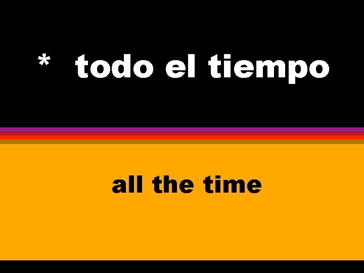 * todo el tiempo all the time 