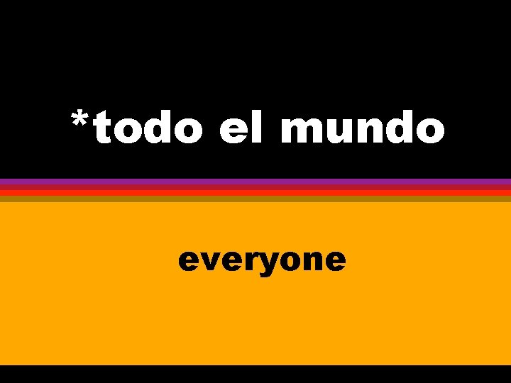 *todo el mundo everyone 