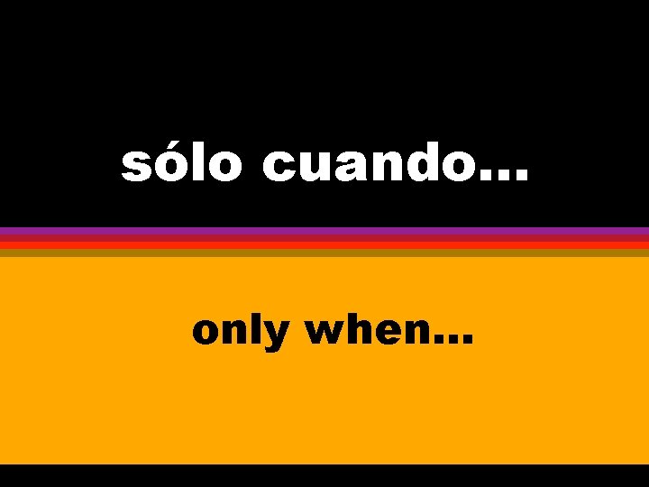 sólo cuando. . . only when. . . 