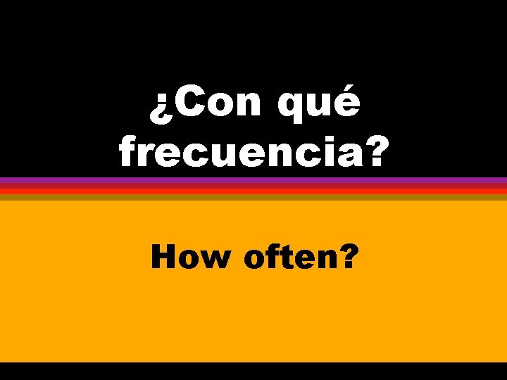 ¿Con qué frecuencia? How often? 