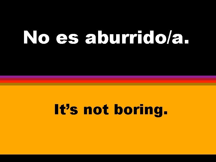 No es aburrido/a. It’s not boring. 