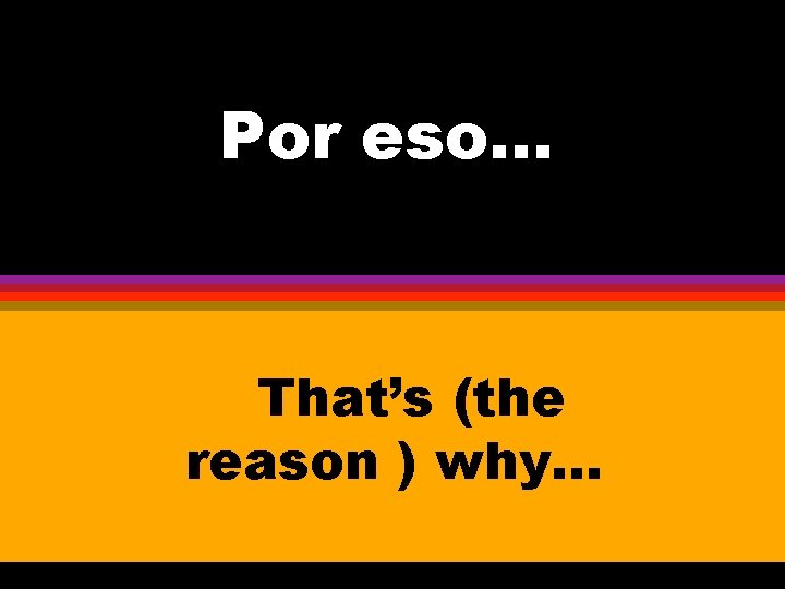 Por eso. . . That’s (the reason ) why. . . 