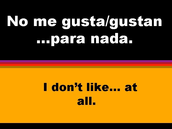 No me gusta/gustan. . . para nada. I don’t like. . . at all.