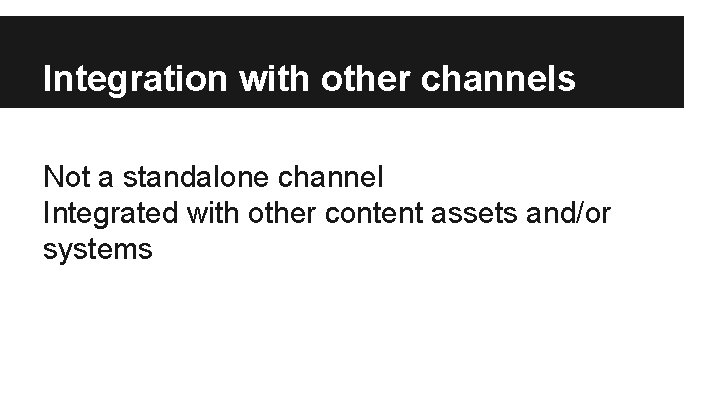 Integration with other channels Not a standalone channel Integrated with other content assets and/or