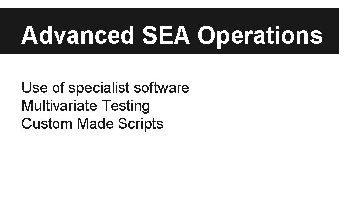 Advanced SEA Operations Use of specialist software Multivariate Testing Custom Made Scripts 