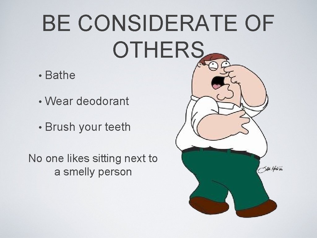 BE CONSIDERATE OF OTHERS • Bathe • Wear deodorant • Brush your teeth No