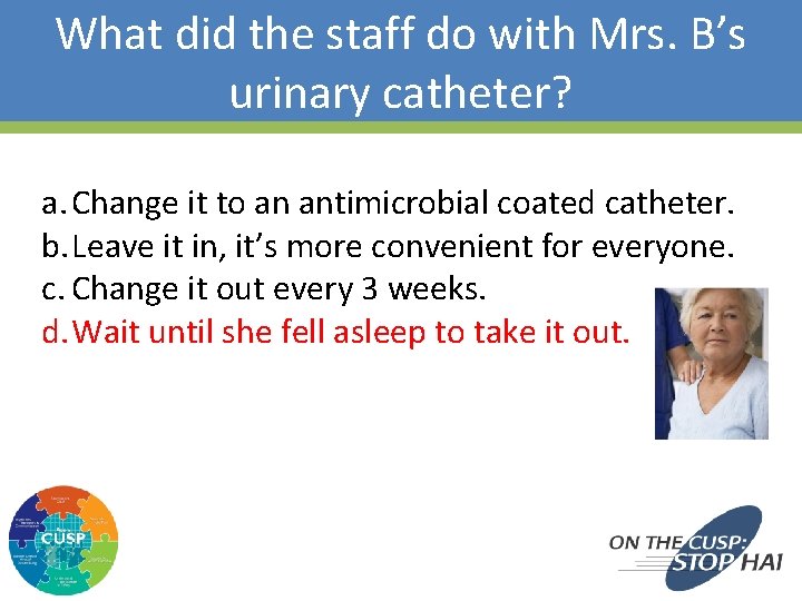 What did the staff do with Mrs. B’s urinary catheter? a. Change it to