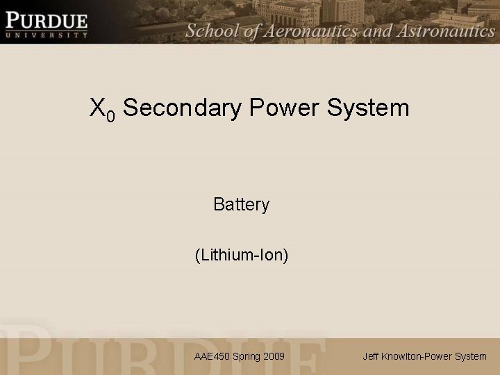 X 0 Secondary Power System Battery (Lithium-Ion) AAE 450 Spring 2009 Jeff Knowlton-Power System