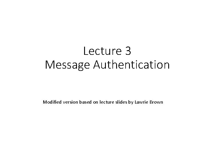 Lecture 3 Message Authentication Modified version based on lecture slides by Lawrie Brown 