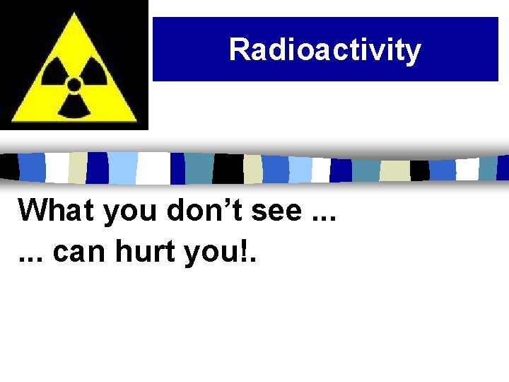 Radioactivity What you don’t see. . . can hurt you!. 