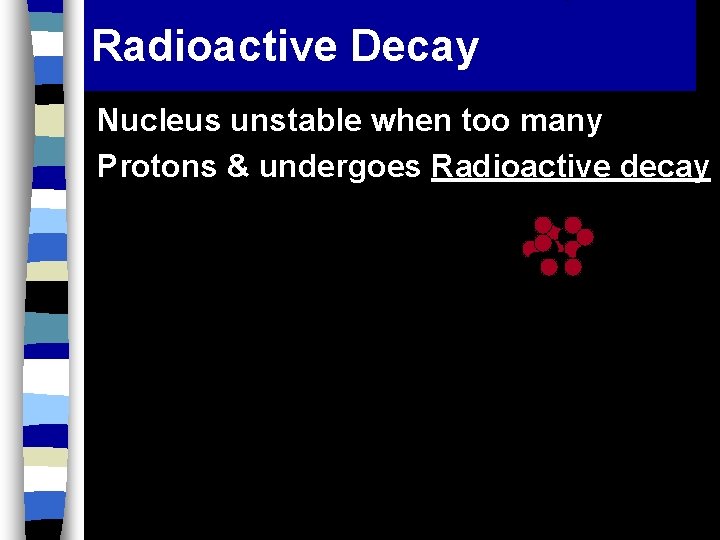 Radioactive Decay Nucleus unstable when too many Protons & undergoes Radioactive decay 