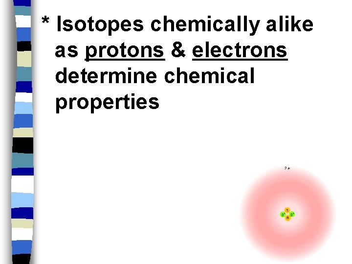 * Isotopes chemically alike as protons & electrons determine chemical properties 
