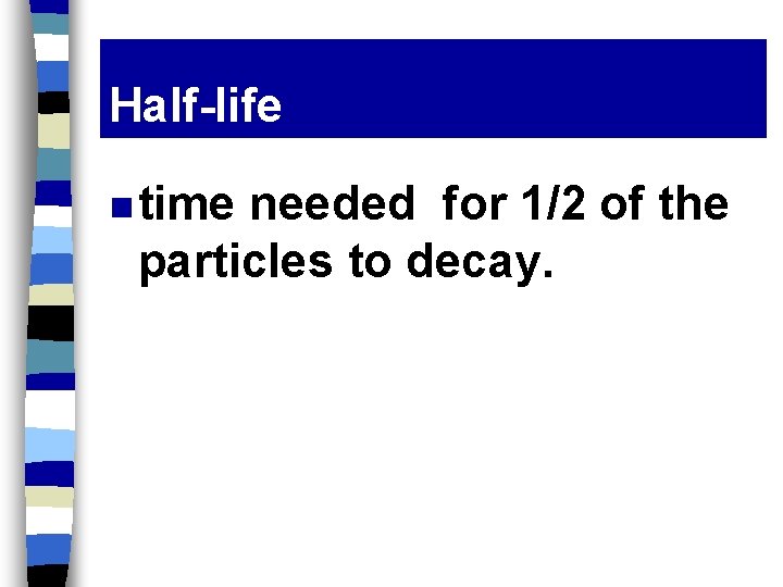 Half-life n time needed for 1/2 of the particles to decay. 