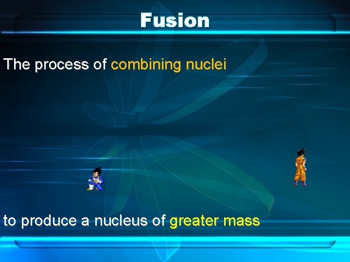 Fusion The process of combining nuclei to produce a nucleus of greater mass 